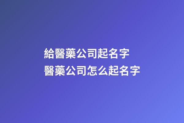 給醫藥公司起名字 醫藥公司怎么起名字-第1張-公司起名-玄機派